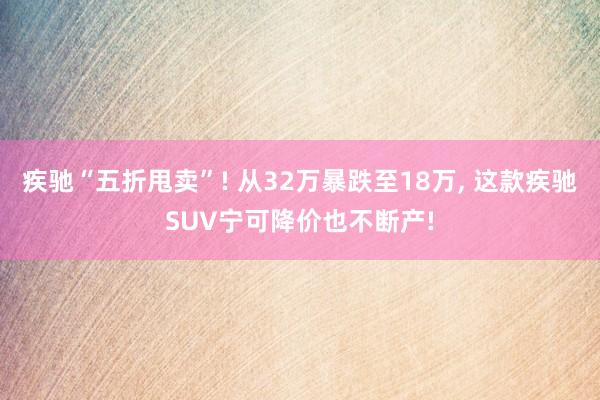 疾驰“五折甩卖”! 从32万暴跌至18万, 这款疾驰SUV宁可降价也不断产!