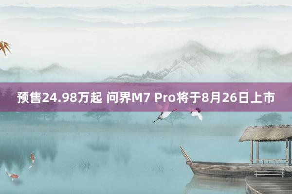 预售24.98万起 问界M7 Pro将于8月26日上市