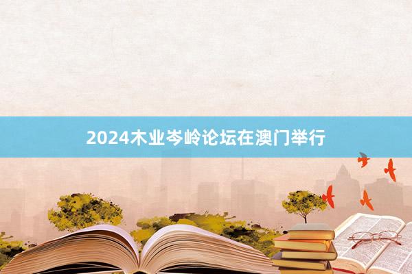 2024木业岑岭论坛在澳门举行