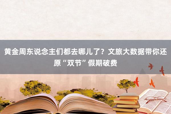 黄金周东说念主们都去哪儿了？文旅大数据带你还原“双节”假期破费