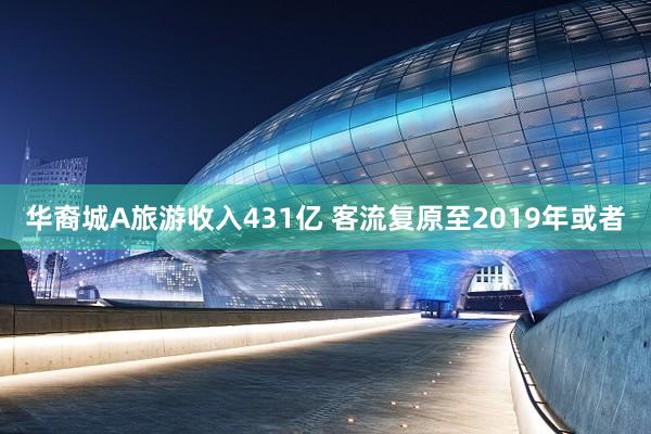 华裔城A旅游收入431亿 客流复原至2019年或者