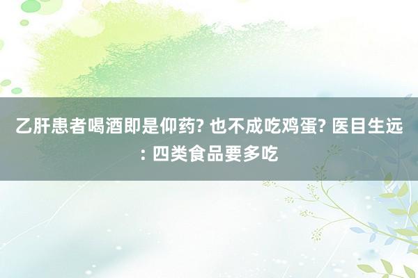 乙肝患者喝酒即是仰药? 也不成吃鸡蛋? 医目生远: 四类食品要多吃