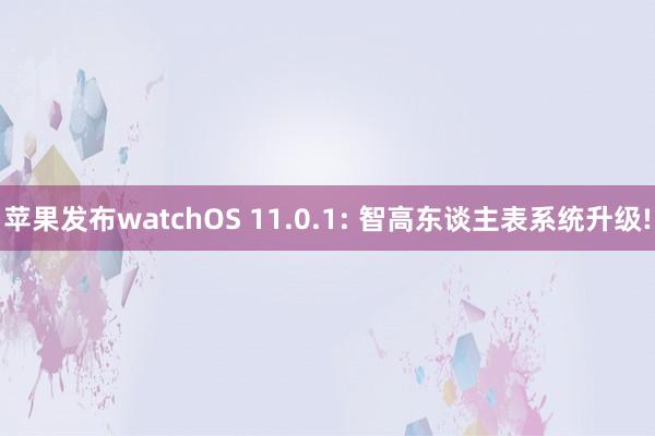 苹果发布watchOS 11.0.1: 智高东谈主表系统升级!