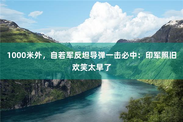 1000米外，自若军反坦导弹一击必中：印军照旧欢笑太早了