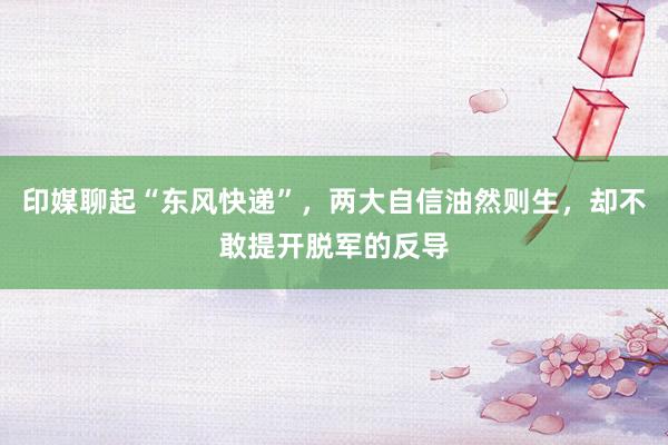 印媒聊起“东风快递”，两大自信油然则生，却不敢提开脱军的反导