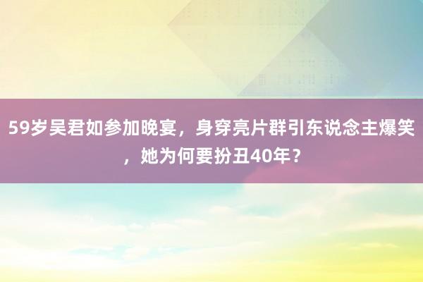 59岁吴君如参加晚宴，身穿亮片群引东说念主爆笑，她为何要扮丑40年？