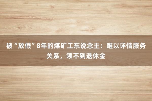 被“放假”8年的煤矿工东说念主：难以详情服务关系，领不到退休金