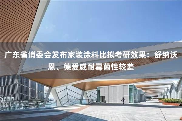 广东省消委会发布家装涂料比拟考研效果：舒纳沃恩、德爱威耐霉菌性较差