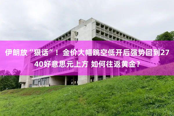 伊朗放“狠话”！金价大幅跳空低开后强势回到2740好意思元上方 如何往返黄金？