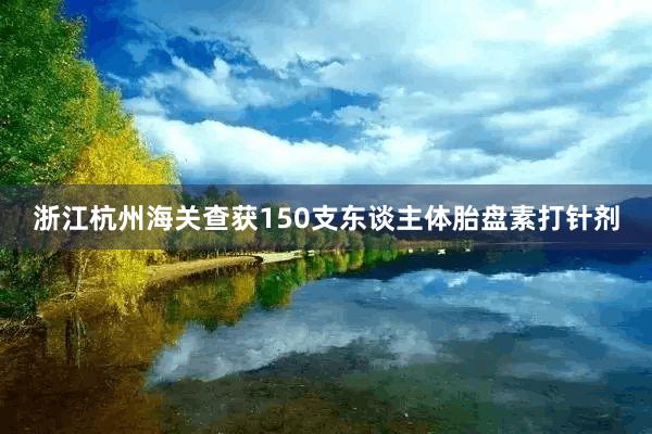 浙江杭州海关查获150支东谈主体胎盘素打针剂