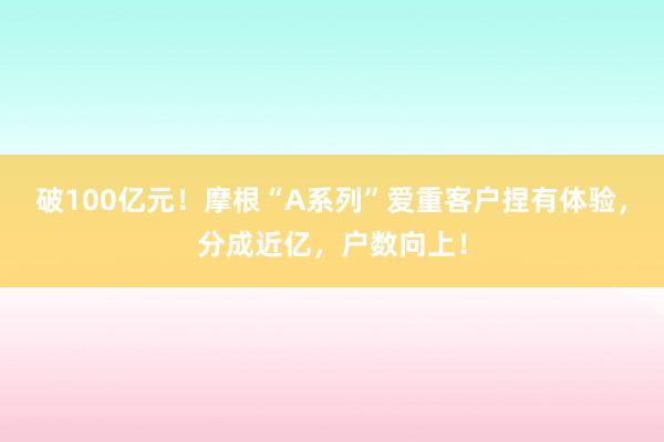 破100亿元！摩根“A系列”爱重客户捏有体验，分成近亿，户数向上！