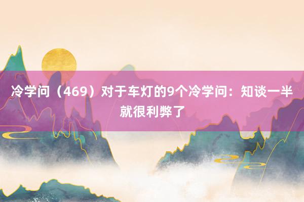 冷学问（469）对于车灯的9个冷学问：知谈一半就很利弊了