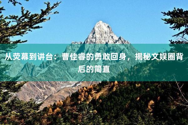 从荧幕到讲台：曹佳睿的勇敢回身，揭秘文娱圈背后的简直