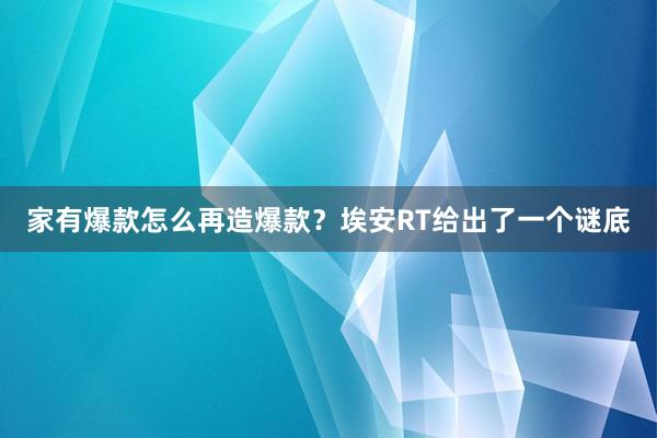 家有爆款怎么再造爆款？埃安RT给出了一个谜底