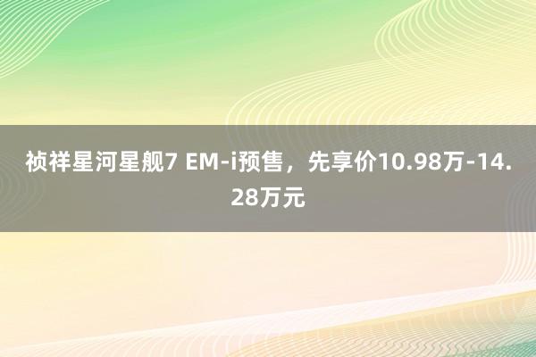 祯祥星河星舰7 EM-i预售，先享价10.98万-14.28万元