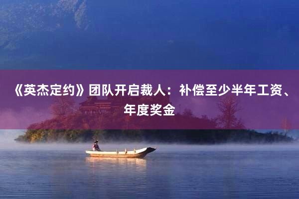 《英杰定约》团队开启裁人：补偿至少半年工资、年度奖金