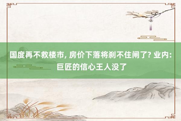 国度再不救楼市, 房价下落将刹不住闸了? 业内: 巨匠的信心王人没了