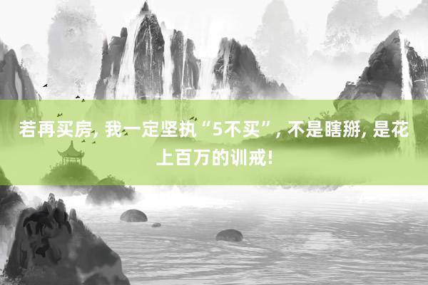 若再买房, 我一定坚执“5不买”, 不是瞎掰, 是花上百万的训戒!