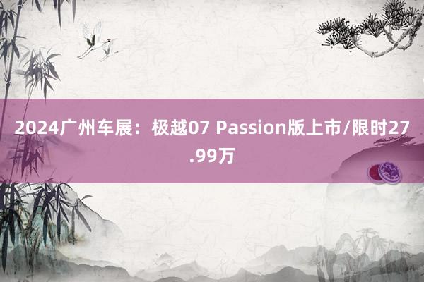 2024广州车展：极越07 Passion版上市/限时27.99万