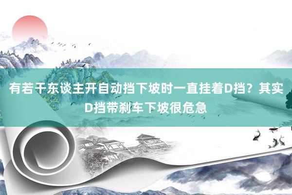 有若干东谈主开自动挡下坡时一直挂着D挡？其实D挡带刹车下坡很危急