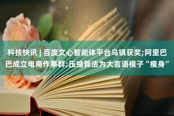 科技快讯 | 百度文心智能体平台乌镇获奖;阿里巴巴成立电商作事群;压缩算法为大言语模子“瘦身”