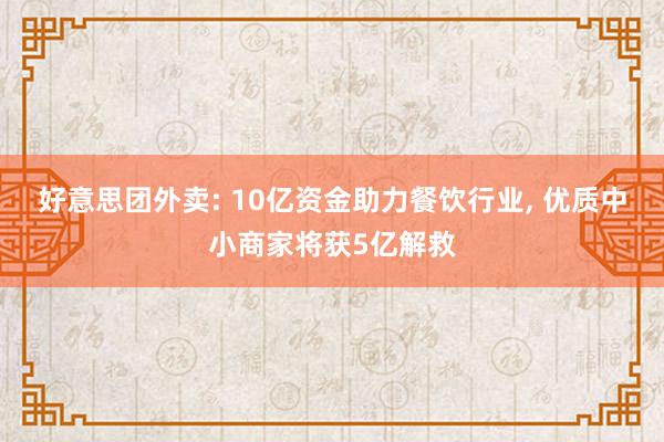 好意思团外卖: 10亿资金助力餐饮行业, 优质中小商家将获5亿解救