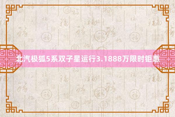 北汽极狐5系双子星运行3.1888万限时钜惠